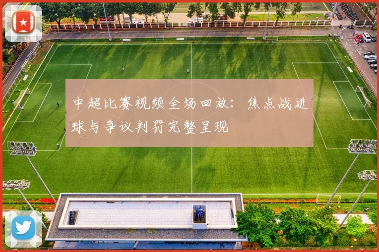 中超比赛视频全场回放：焦点战进球与争议判罚完整呈现