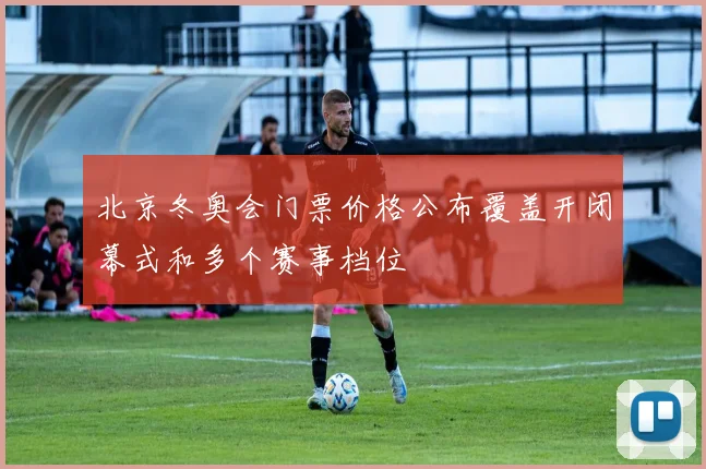 北京冬奥会门票价格公布覆盖开闭幕式和多个赛事档位