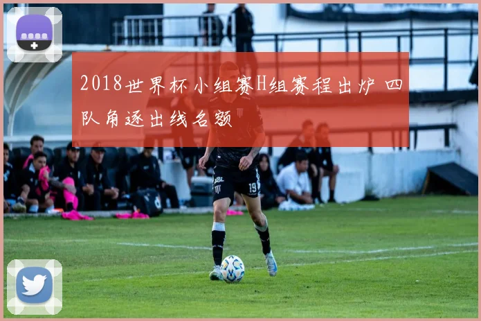2018世界杯小组赛H组赛程出炉 四队角逐出线名额
