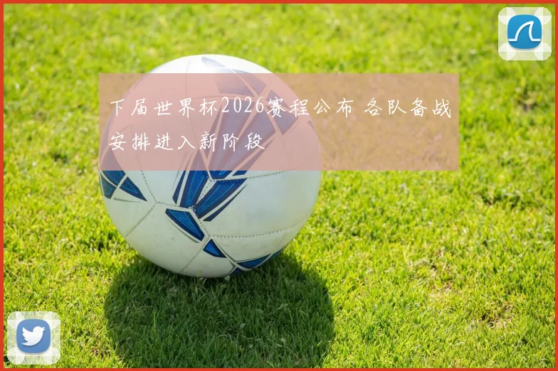 下届世界杯2026赛程公布 各队备战安排进入新阶段
