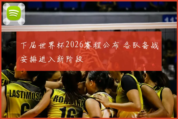 下届世界杯2026赛程公布 各队备战安排进入新阶段