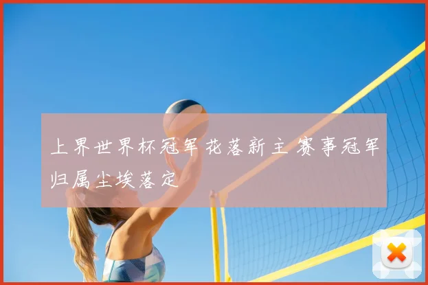 上界世界杯冠军花落新主 赛事冠军归属尘埃落定
