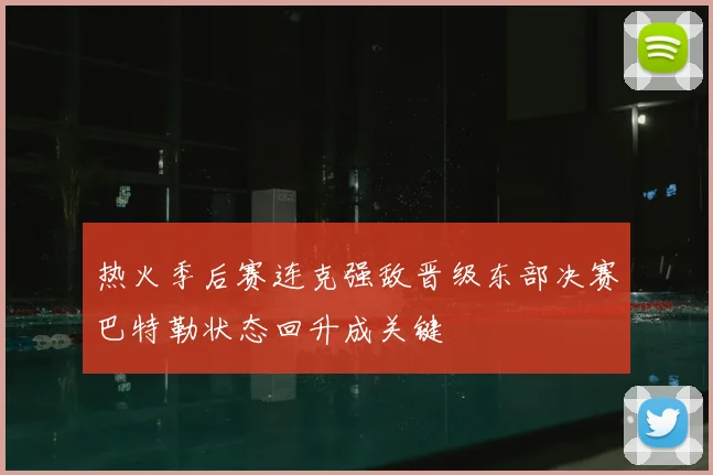 热火季后赛连克强敌晋级东部决赛巴特勒状态回升成关键