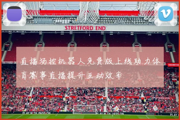 直播场控机器人免费版上线助力体育赛事直播提升互动效率