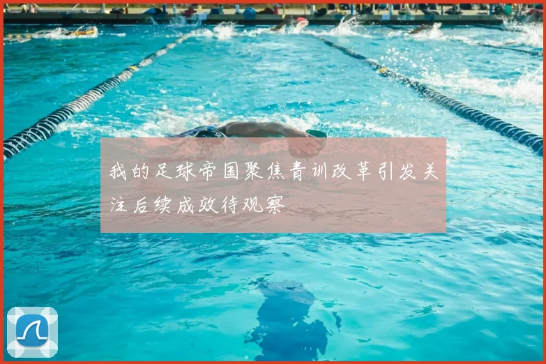 我的足球帝国聚焦青训改革引发关注后续成效待观察