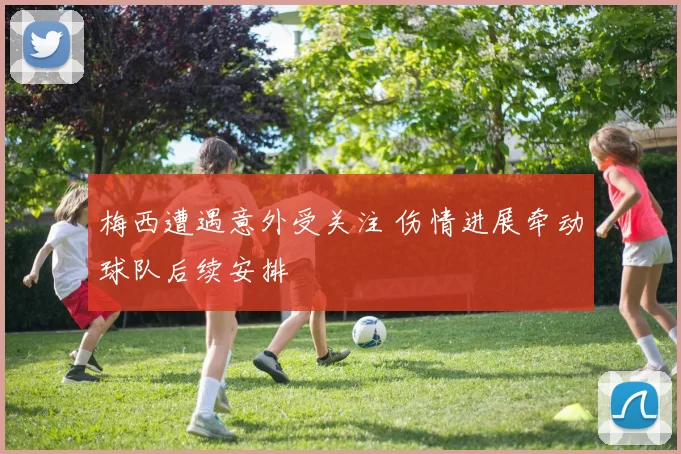 梅西遭遇意外受关注 伤情进展牵动球队后续安排