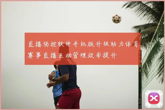 直播场控软件手机版升级助力体育赛事直播互动管理效率提升