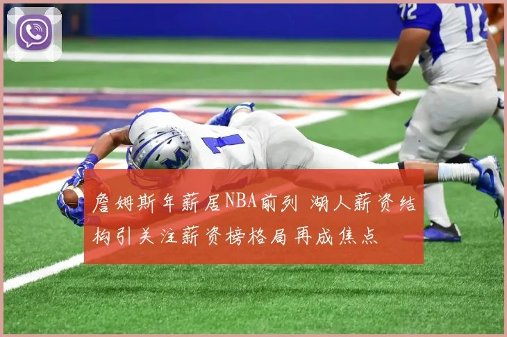 詹姆斯年薪居NBA前列 湖人薪资结构引关注薪资榜格局再成焦点