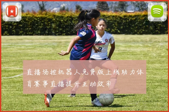 直播场控机器人免费版上线助力体育赛事直播提升互动效率