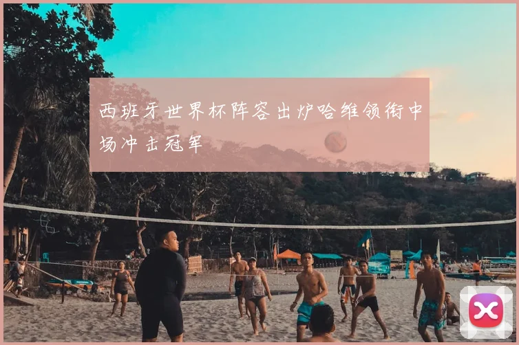 西班牙世界杯阵容出炉哈维领衔中场冲击冠军