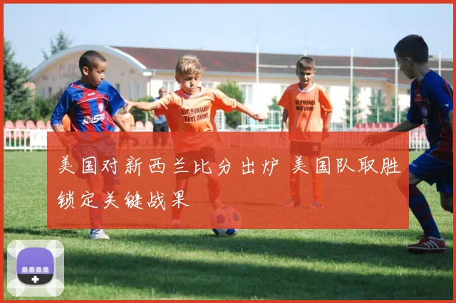 美国对新西兰比分出炉 美国队取胜锁定关键战果