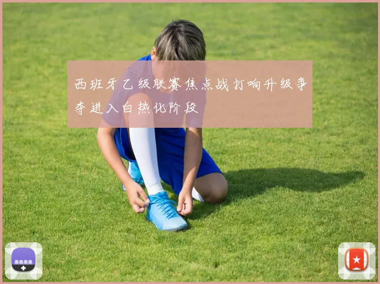 西班牙乙级联赛焦点战打响升级争夺进入白热化阶段