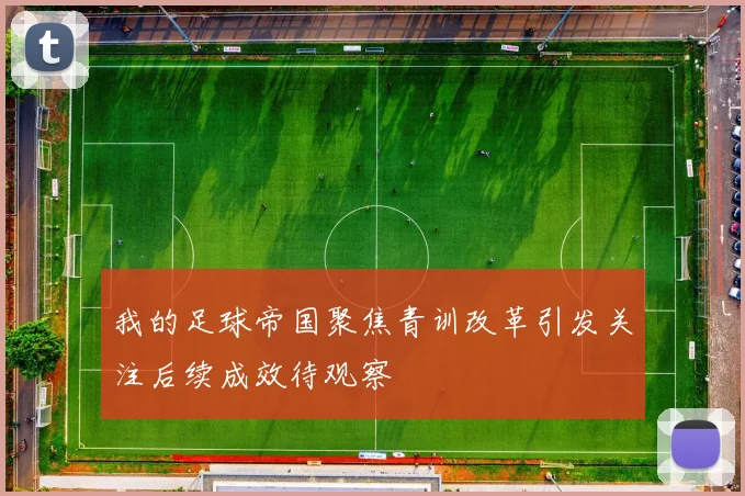 我的足球帝国聚焦青训改革引发关注后续成效待观察