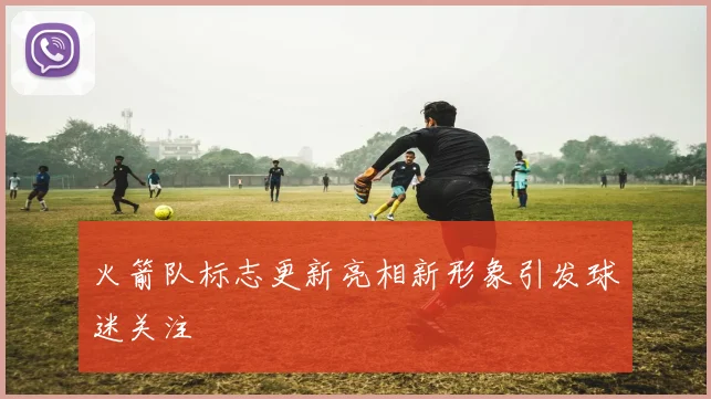 火箭队标志更新亮相新形象引发球迷关注