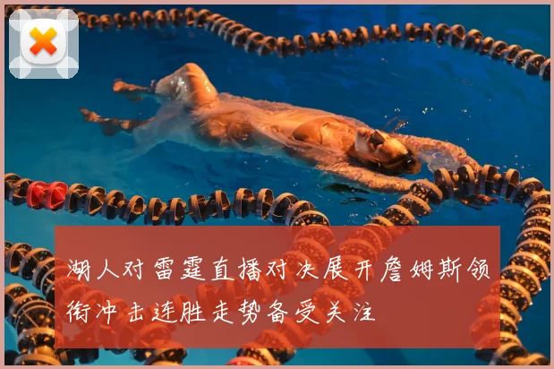 湖人对雷霆直播对决展开詹姆斯领衔冲击连胜走势备受关注