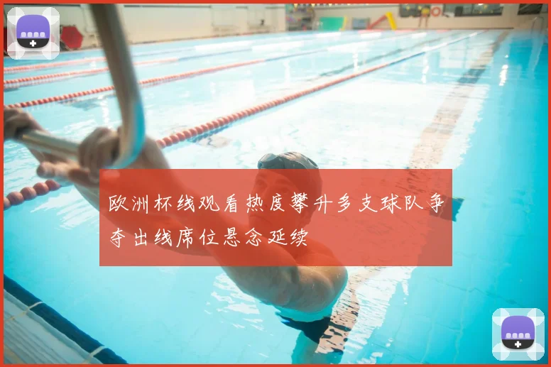 欧洲杯线观看热度攀升多支球队争夺出线席位悬念延续