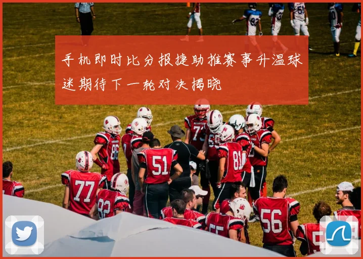 手机即时比分报捷助推赛事升温球迷期待下一轮对决揭晓