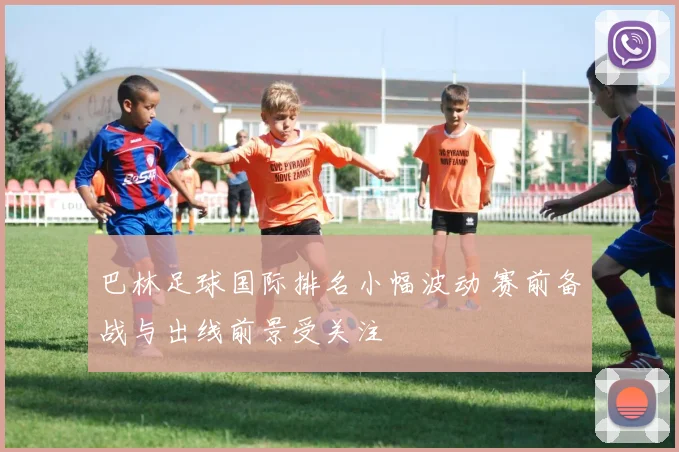 巴林足球国际排名小幅波动 赛前备战与出线前景受关注