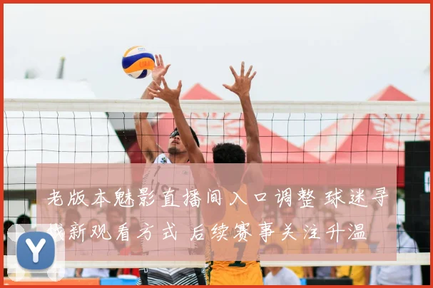 老版本魅影直播间入口调整 球迷寻找新观看方式 后续赛事关注升温
