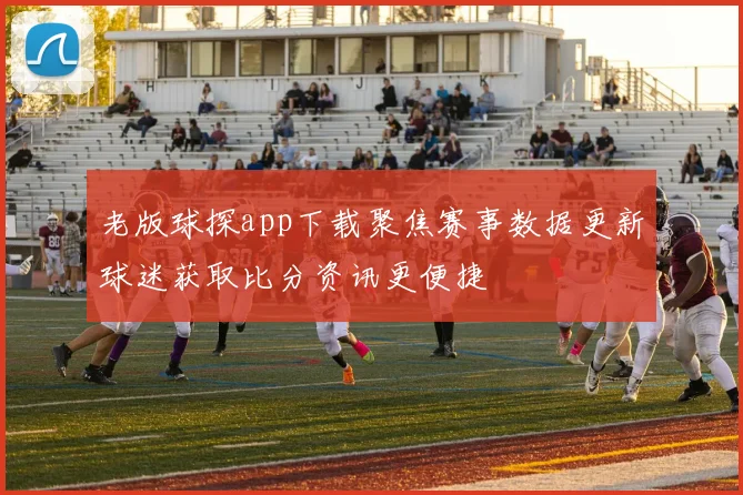 老版球探app下载聚焦赛事数据更新球迷获取比分资讯更便捷