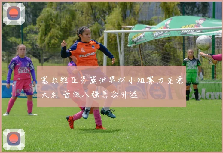 塞尔维亚男篮世界杯小组赛力克意大利 晋级八强悬念升温