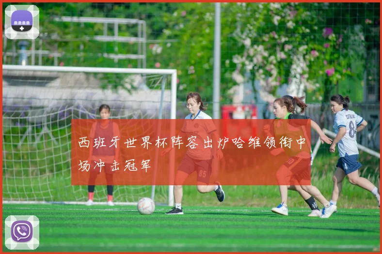 西班牙世界杯阵容出炉哈维领衔中场冲击冠军