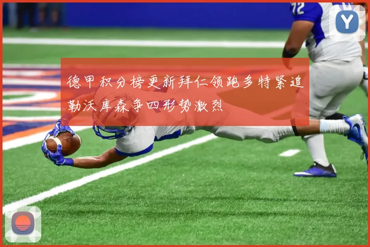 德甲积分榜更新拜仁领跑多特紧追勒沃库森争四形势激烈