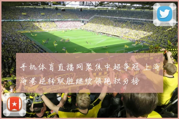 手机体育直播网聚焦中超争冠 上海海港逆转取胜继续领跑积分榜