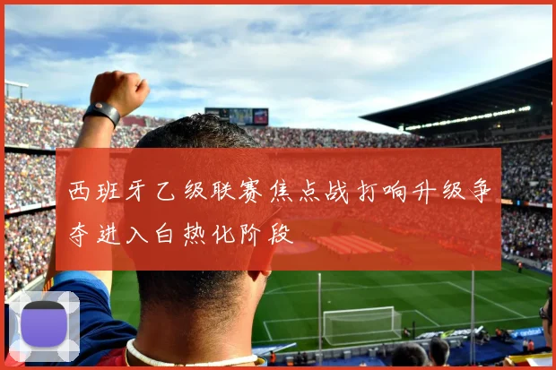 西班牙乙级联赛焦点战打响升级争夺进入白热化阶段