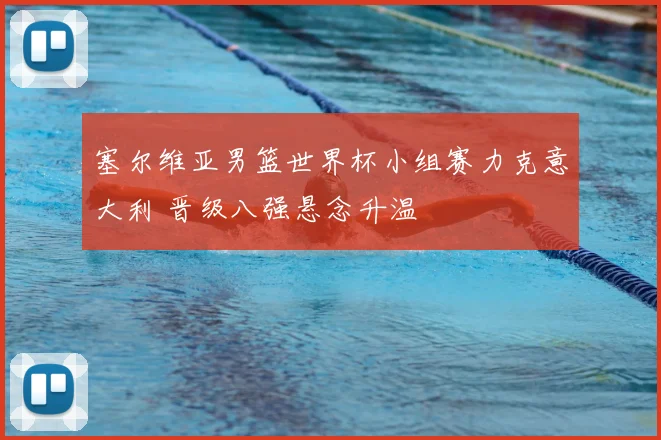 塞尔维亚男篮世界杯小组赛力克意大利 晋级八强悬念升温