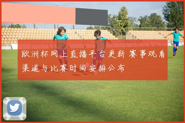欧洲杯网上直播平台更新 赛事观看渠道与比赛时间安排公布