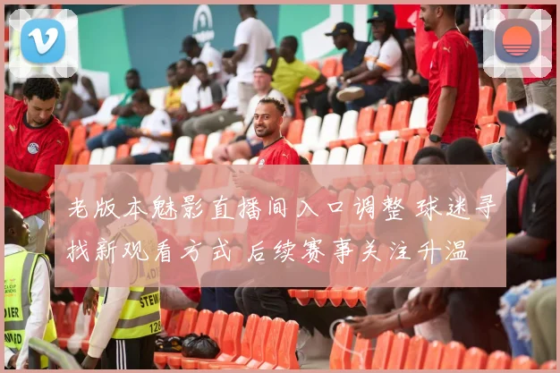 老版本魅影直播间入口调整 球迷寻找新观看方式 后续赛事关注升温