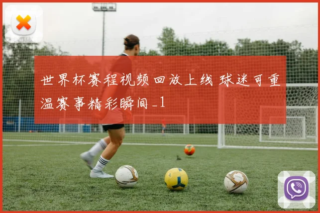 世界杯赛程视频回放上线 球迷可重温赛事精彩瞬间_1