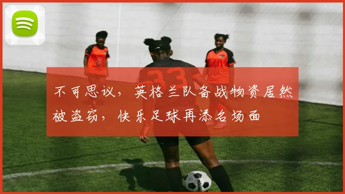 不可思议,英格兰队备战物资居然被盗窃,快乐足球再添名场面