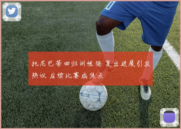 托尼巴蒂回归训练场 复出进展引发热议 后续比赛成焦点