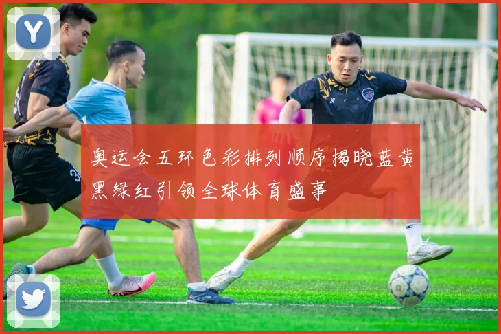奥运会五环色彩排列顺序揭晓蓝黄黑绿红引领全球体育盛事