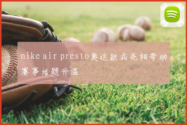 nike air presto奥运款式亮相带动赛事话题升温