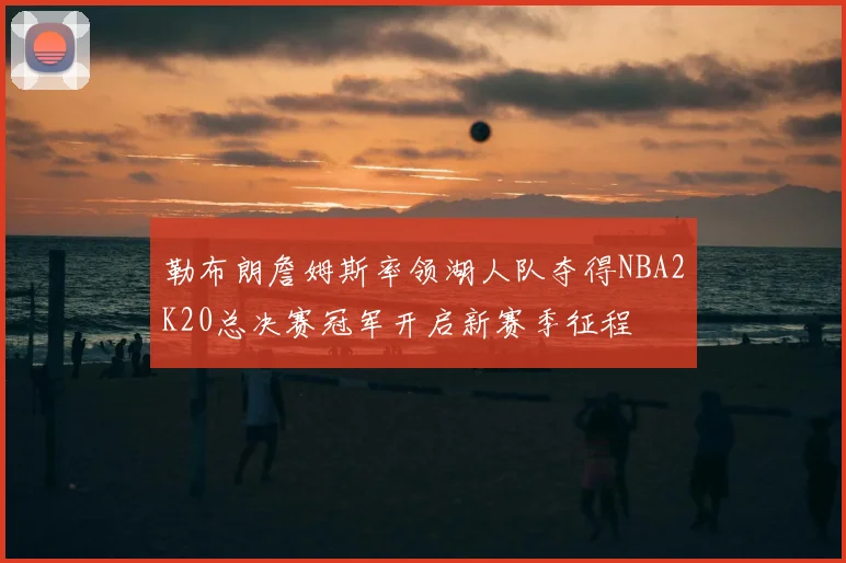 勒布朗詹姆斯率领湖人队夺得NBA2K20总决赛冠军开启新赛季征程