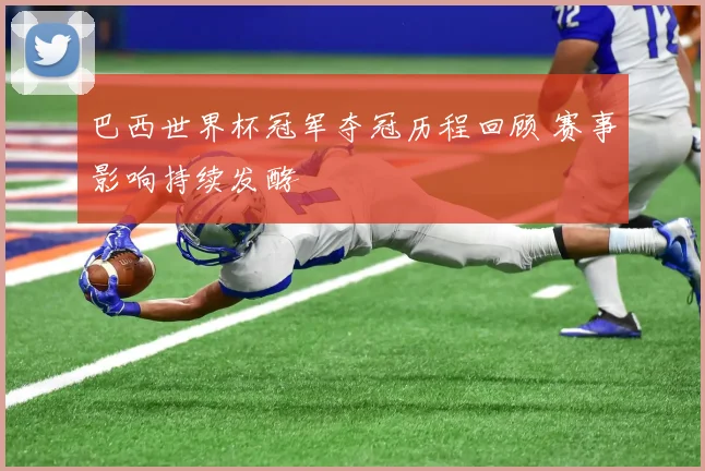 巴西世界杯冠军夺冠历程回顾 赛事影响持续发酵