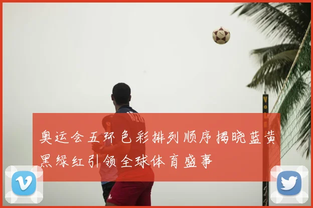奥运会五环色彩排列顺序揭晓蓝黄黑绿红引领全球体育盛事