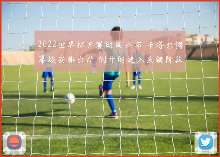 2022世界杯开赛时间公布 卡塔尔揭幕战安排出炉 倒计时进入关键阶段