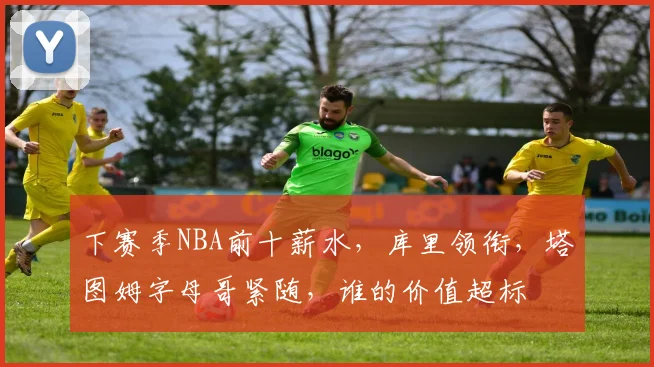 下赛季NBA前十薪水,库里领衔,塔图姆字母哥紧随,谁的价值超标