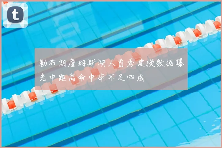 勒布朗詹姆斯湖人首秀建模数据曝光中距离命中率不足四成