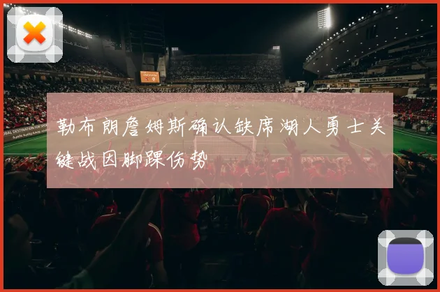 勒布朗詹姆斯确认缺席湖人勇士关键战因脚踝伤势