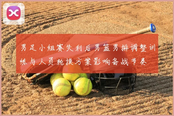 男足小组赛失利后男篮男排调整训练与人员轮换方案影响备战节奏