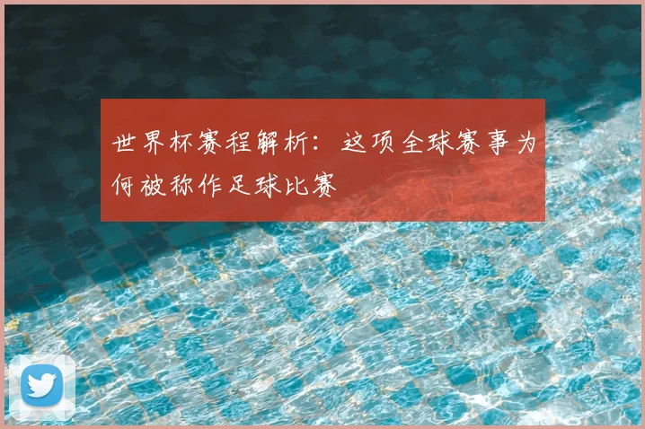 世界杯赛程解析：这项全球赛事为何被称作足球比赛