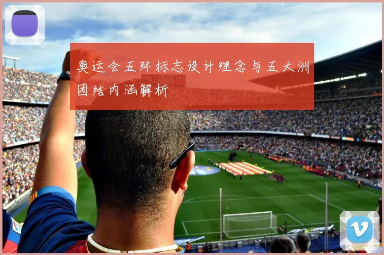 奥运会五环标志设计理念与五大洲团结内涵解析
