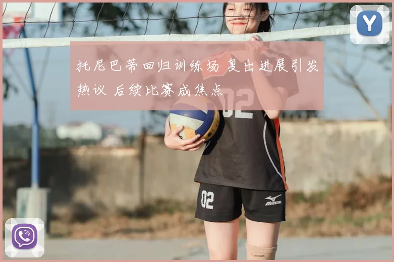托尼巴蒂回归训练场 复出进展引发热议 后续比赛成焦点