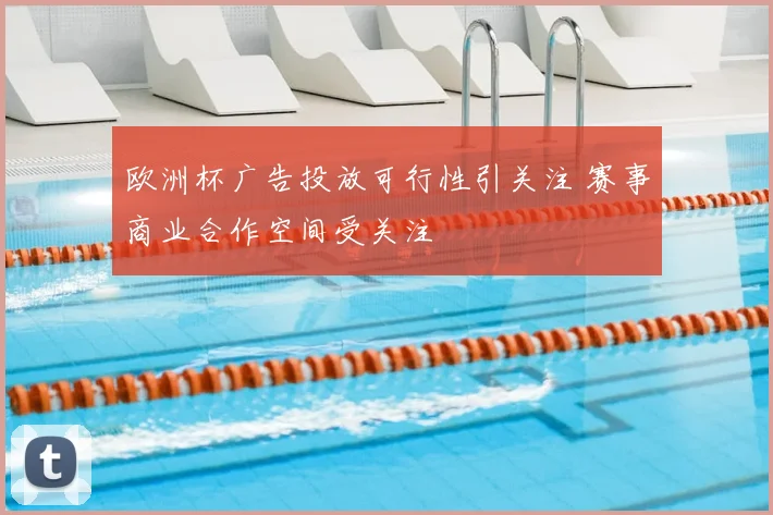 欧洲杯广告投放可行性引关注 赛事商业合作空间受关注
