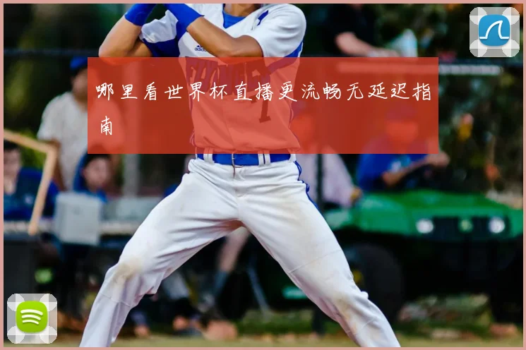 哪里看世界杯直播更流畅无延迟指南